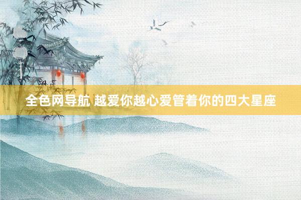 全色网导航 越爱你越心爱管着你的四大星座