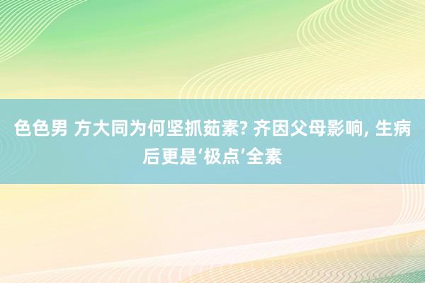 色色男 方大同为何坚抓茹素? 齐因父母影响， 生病后更是‘极点’全素