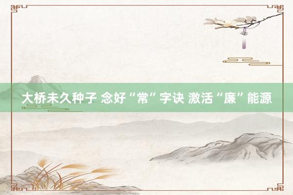 大桥未久种子 念好“常”字诀 激活“廉”能源
