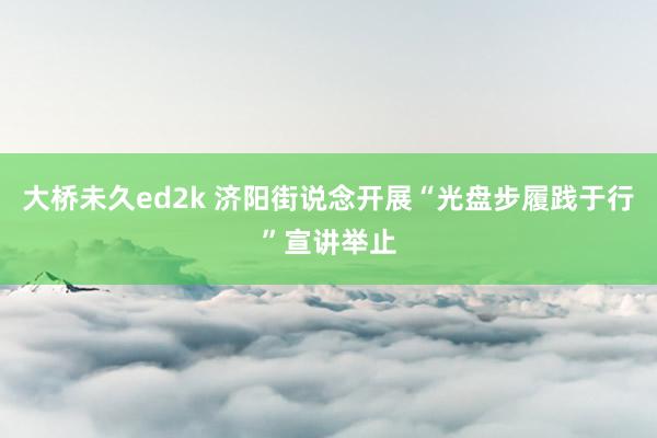 大桥未久ed2k 济阳街说念开展“光盘步履践于行”宣讲举止