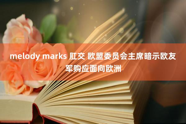 melody marks 肛交 欧盟委员会主席暗示欧友军购应面向欧洲