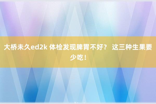 大桥未久ed2k 体检发现脾胃不好？ 这三种生果要少吃！
