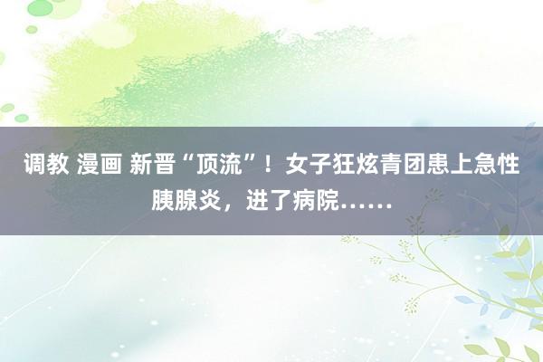 调教 漫画 新晋“顶流”！女子狂炫青团患上急性胰腺炎，进了病院……