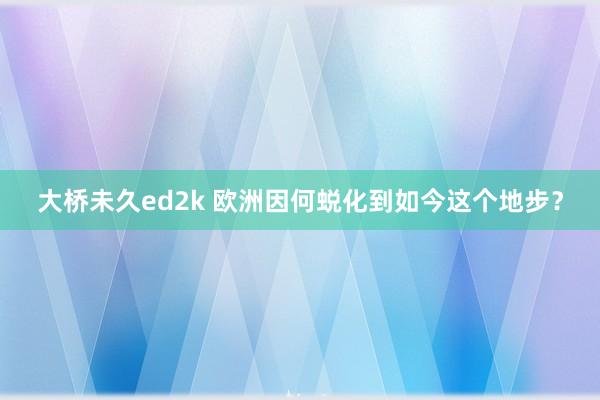 大桥未久ed2k 欧洲因何蜕化到如今这个地步？