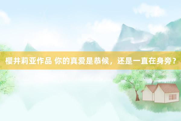 樱井莉亚作品 你的真爱是恭候，还是一直在身旁？
