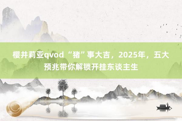 樱井莉亚qvod “猪”事大吉，2025年，五大预兆带你解锁开挂东谈主生