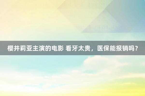 樱井莉亚主演的电影 看牙太贵，医保能报销吗？
