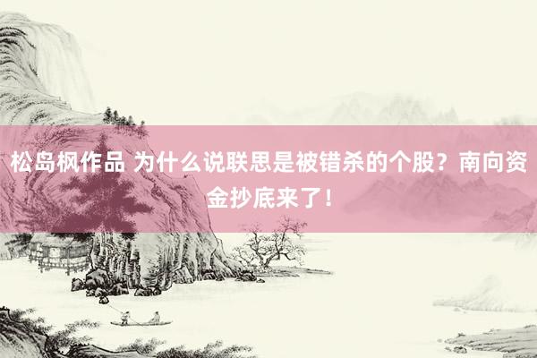 松岛枫作品 为什么说联思是被错杀的个股？南向资金抄底来了！