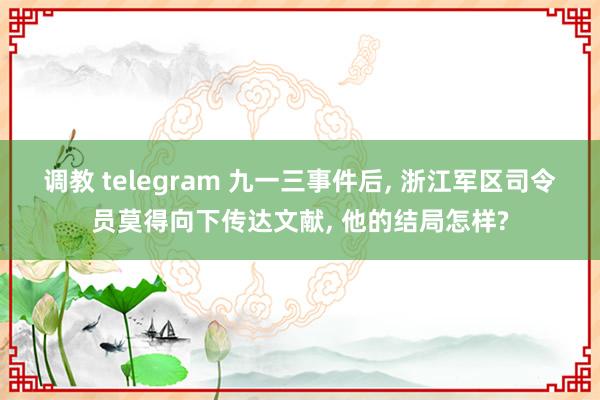 调教 telegram 九一三事件后， 浙江军区司令员莫得向下传达文献， 他的结局怎样?