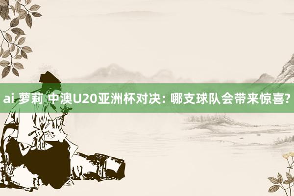 ai 萝莉 中澳U20亚洲杯对决: 哪支球队会带来惊喜?