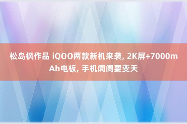 松岛枫作品 iQOO两款新机来袭， 2K屏+7000mAh电板， 手机阛阓要变天