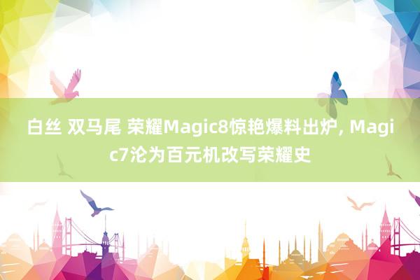白丝 双马尾 荣耀Magic8惊艳爆料出炉, Magic7沦