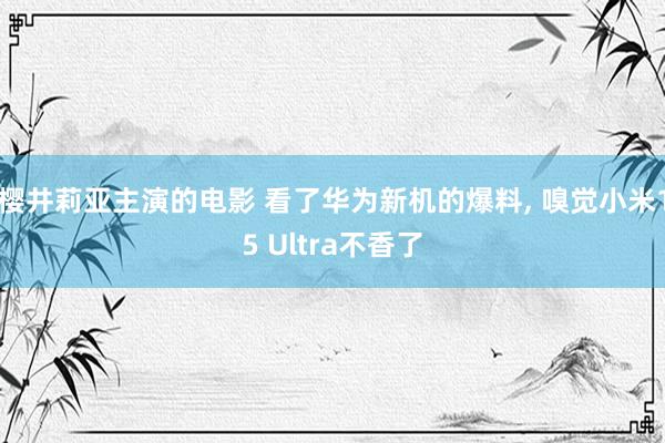 樱井莉亚主演的电影 看了华为新机的爆料， 嗅觉小米15 Ultra不香了