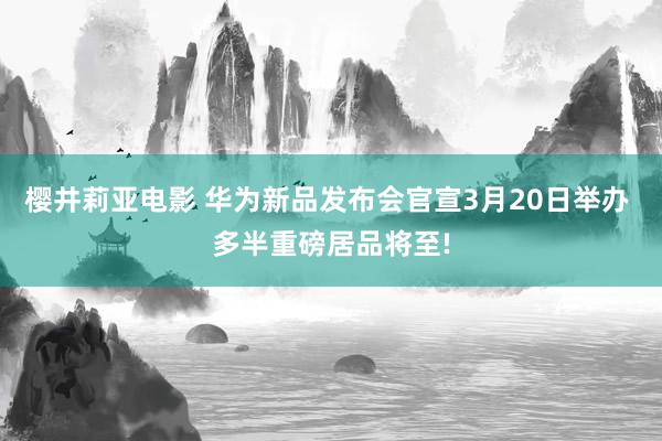 樱井莉亚电影 华为新品发布会官宣3月20日举办 多半重磅居品将至!