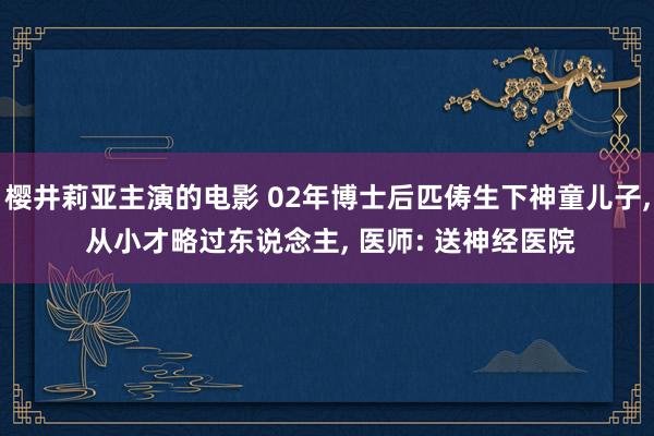 樱井莉亚主演的电影 02年博士后匹俦生下神童儿子， 从小才略过东说念主， 医师: 送神经医院