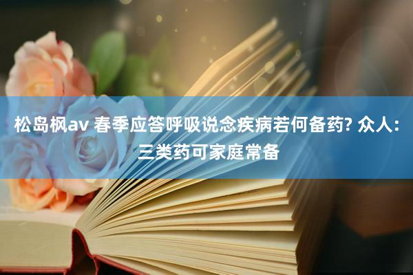 松岛枫av 春季应答呼吸说念疾病若何备药? 众人: 三类药可