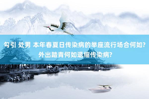 勾引 处男 本年春夏日传染病的举座流行场合何如? 外出踏青何