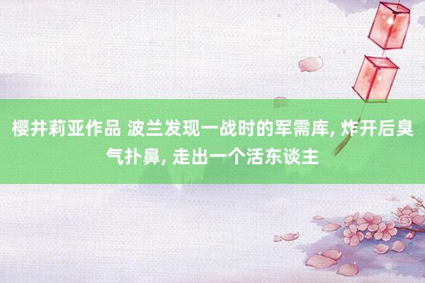 樱井莉亚作品 波兰发现一战时的军需库, 炸开后臭气扑鼻, 走
