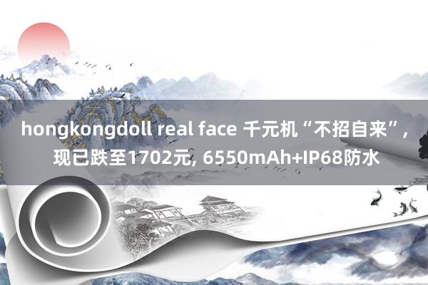 hongkongdoll real face 千元机“不招自