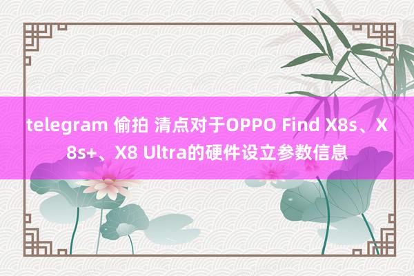 telegram 偷拍 清点对于OPPO Find X8s、X8s+、X8 Ultra的硬件设立参数信息