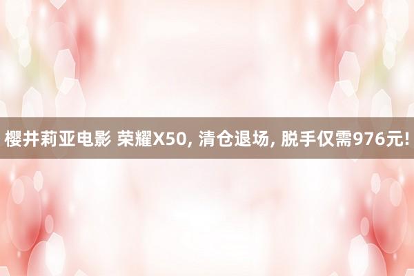 樱井莉亚电影 荣耀X50， 清仓退场， 脱手仅需976元!