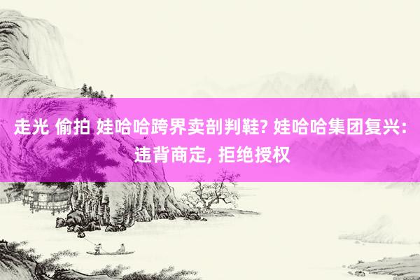 走光 偷拍 娃哈哈跨界卖剖判鞋? 娃哈哈集团复兴: 违背商定