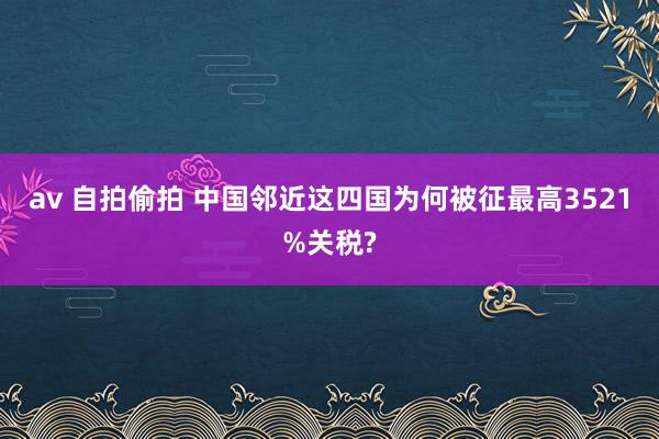 av 自拍偷拍 中国邻近这四国为何被征最高3521%关税?