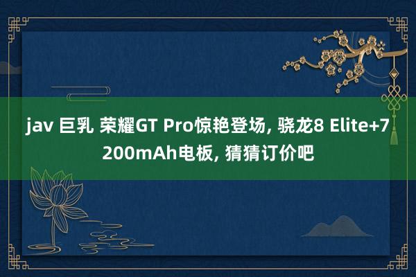 jav 巨乳 荣耀GT Pro惊艳登场， 骁龙8 Elite+7200mAh电板， 猜猜订价吧