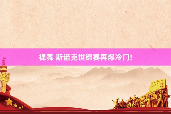 裸舞 斯诺克世锦赛再爆冷门!