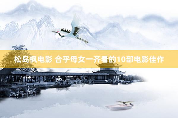 松岛枫电影 合乎母女一齐看的10部电影佳作