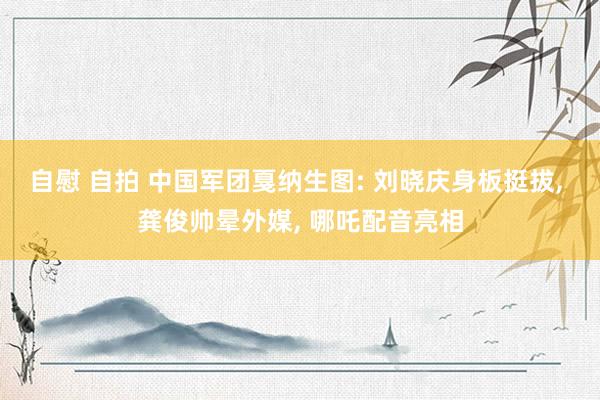 自慰 自拍 中国军团戛纳生图: 刘晓庆身板挺拔, 龚俊帅晕外
