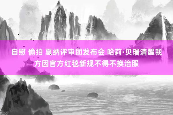 自慰 偷拍 戛纳评审团发布会 哈莉·贝瑞清醒我方因官方红毯新