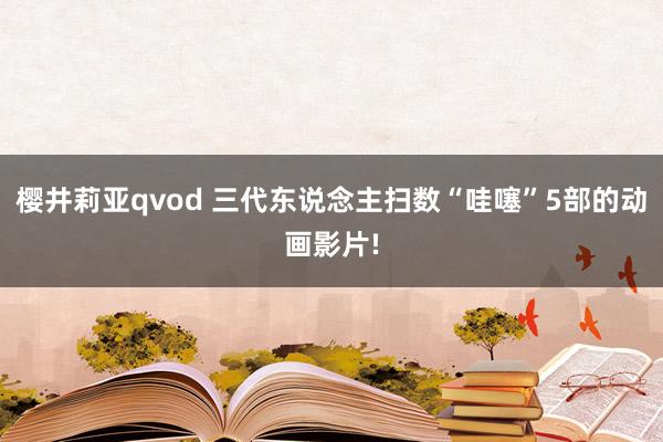 樱井莉亚qvod 三代东说念主扫数“哇噻”5部的动画影片!
