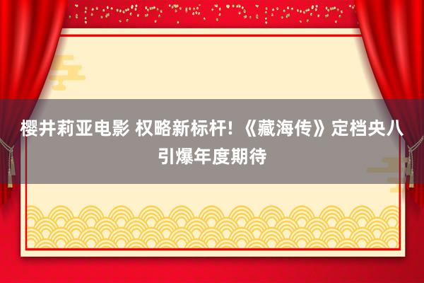 樱井莉亚电影 权略新标杆! 《藏海传》定档央八引爆年度期待