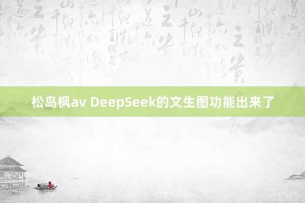 松岛枫av DeepSeek的文生图功能出来了