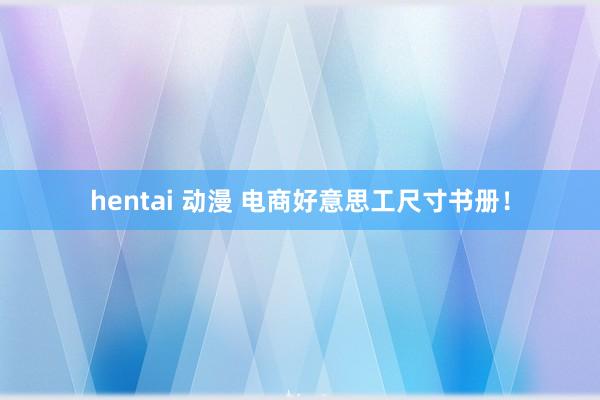 hentai 动漫 电商好意思工尺寸书册！