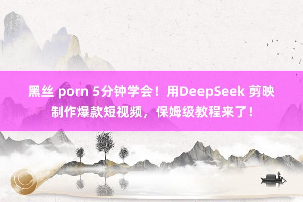 黑丝 porn 5分钟学会！用DeepSeek 剪映制作爆款