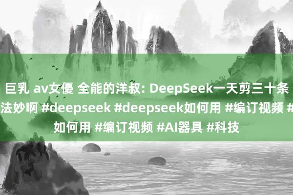 巨乳 av女優 全能的洋叔: DeepSeek一天剪三十条视频！批量大法妙啊 #deepseek #deepseek如何用 #编订视频 #AI器具 #科技