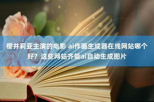 樱井莉亚主演的电影 ai作画生成器在线网站哪个好？这些网站齐