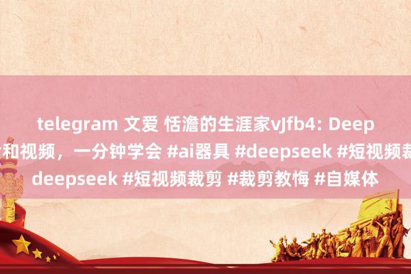 telegram 文爱 恬澹的生涯家vJfb4: Deepseek更新啦，生成相片和视频，一分钟学会 #ai器具 #deepseek #短视频裁剪 #裁剪教悔 #自媒体