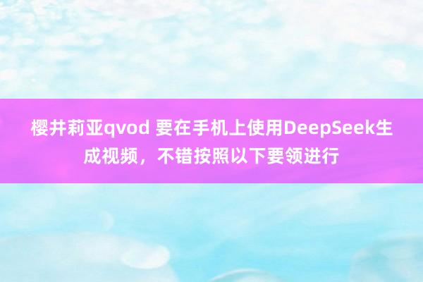 樱井莉亚qvod 要在手机上使用DeepSeek生成视频,不错按照以下要领进行