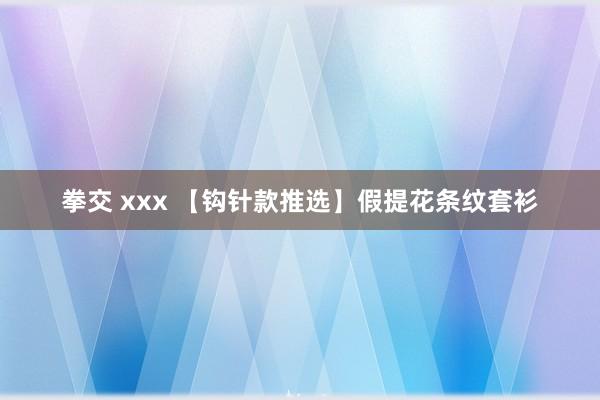 拳交 xxx 【钩针款推选】假提花条纹套衫