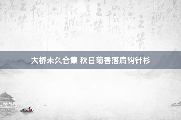 大桥未久合集 秋日菊香落肩钩针衫