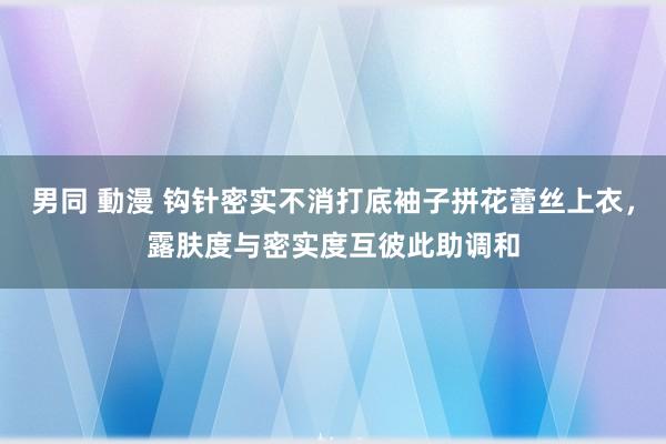 男同 動漫 钩针密实不消打底袖子拼花蕾丝上衣，露肤度与密实度