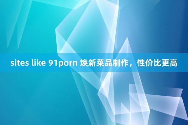 sites like 91porn 焕新菜品制作，性价比更高