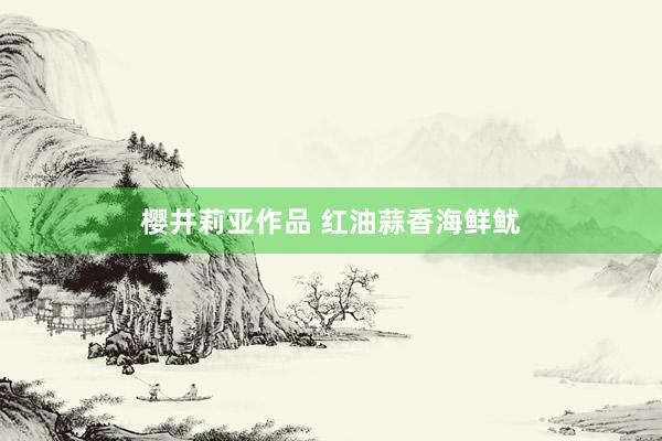 樱井莉亚作品 红油蒜香海鲜鱿