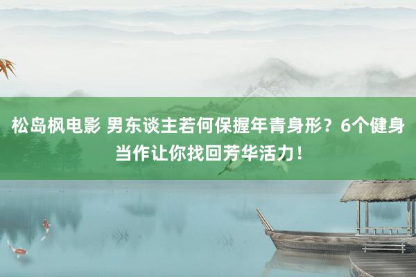 松岛枫电影 男东谈主若何保握年青身形？6个健身当作让你找回芳