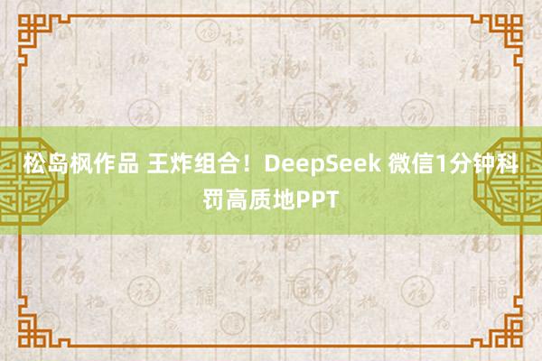 松岛枫作品 王炸组合！DeepSeek 微信1分钟科罚高质地PPT