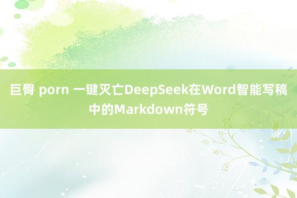 巨臀 porn 一键灭亡DeepSeek在Word智能写稿中
