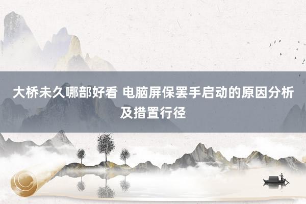 大桥未久哪部好看 电脑屏保罢手启动的原因分析及措置行径